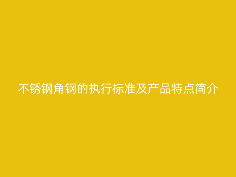 不銹鋼角鋼的執(zhí)行標(biāo)準(zhǔn)及產(chǎn)品特點簡介