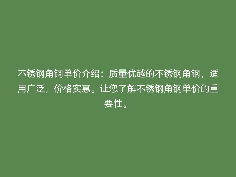 不銹鋼角鋼單價介紹：質(zhì)量優(yōu)越的不銹鋼角鋼，適用廣泛，價格實惠。讓您了解不銹鋼角鋼單價的重要性。