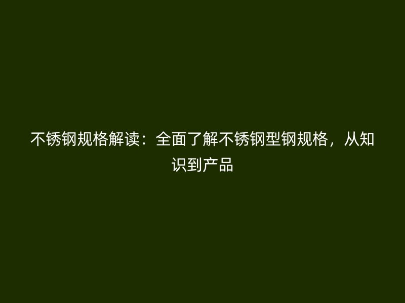 不銹鋼規(guī)格解讀：全面了解不銹鋼型鋼規(guī)格，從知識(shí)到產(chǎn)品