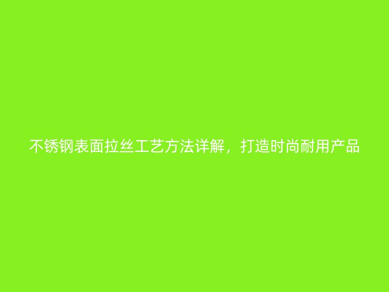 不銹鋼表面拉絲工藝方法詳解，打造時尚耐用產(chǎn)品
