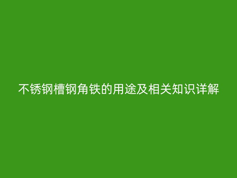 不銹鋼槽鋼角鐵的用途及相關(guān)知識詳解