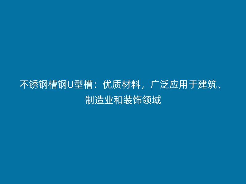 不銹鋼槽鋼U型槽：優(yōu)質(zhì)材料，廣泛應(yīng)用于建筑、制造業(yè)和裝飾領(lǐng)域