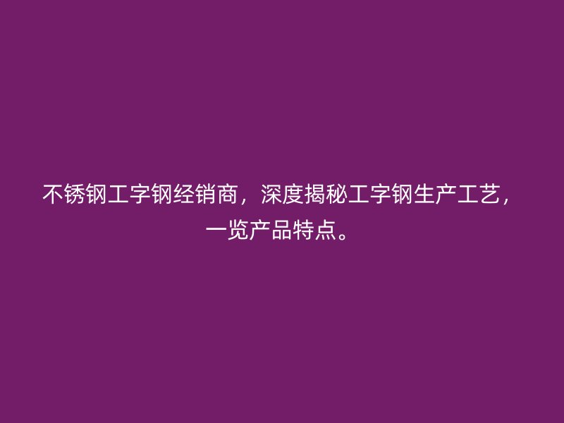 不銹鋼工字鋼經(jīng)銷商，深度揭秘工字鋼生產(chǎn)工藝，一覽產(chǎn)品特點(diǎn)。