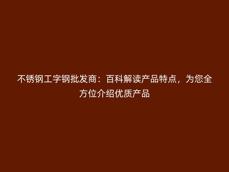 不銹鋼工字鋼批發(fā)商：百科解讀產(chǎn)品特點，為您全方位介紹優(yōu)質(zhì)產(chǎn)品