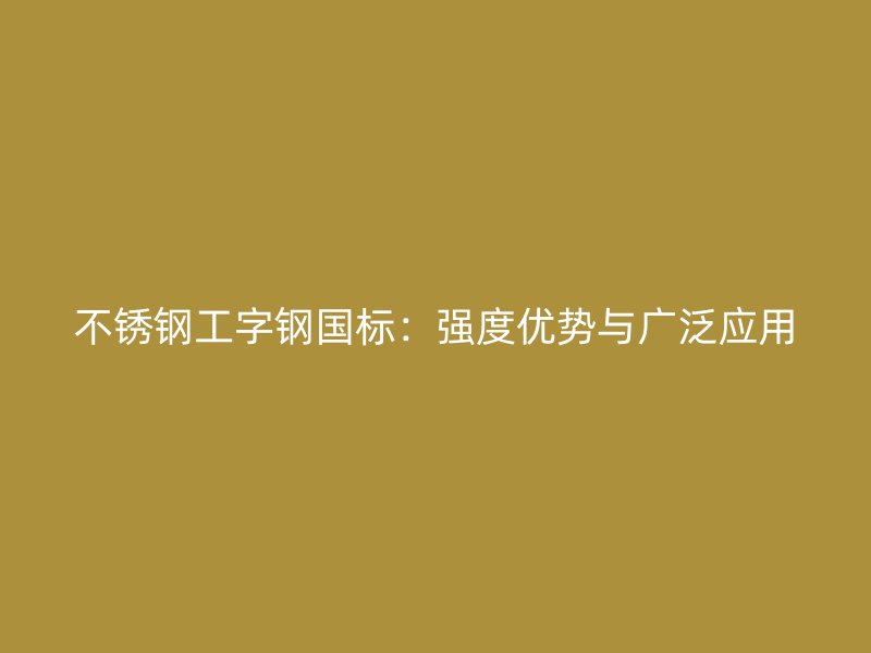 不銹鋼工字鋼國(guó)標(biāo)：強(qiáng)度優(yōu)勢(shì)與廣泛應(yīng)用