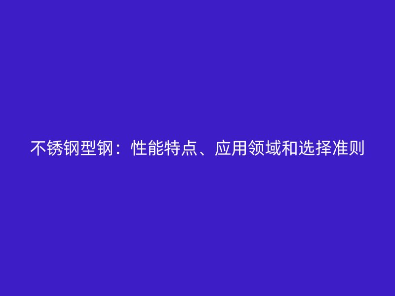 不銹鋼型鋼：性能特點(diǎn)、應(yīng)用領(lǐng)域和選擇準(zhǔn)則