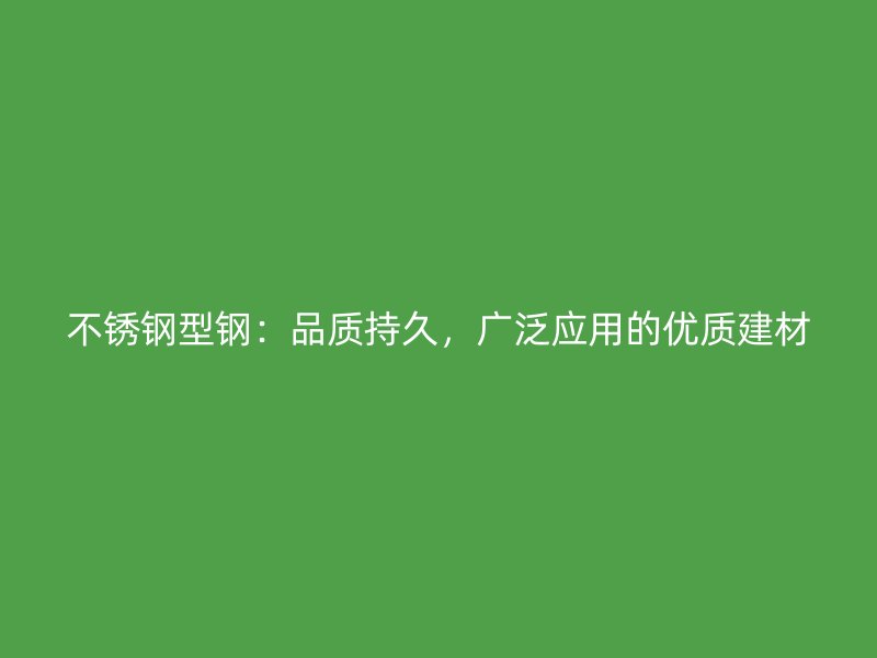不銹鋼型鋼：品質持久，廣泛應用的優(yōu)質建材