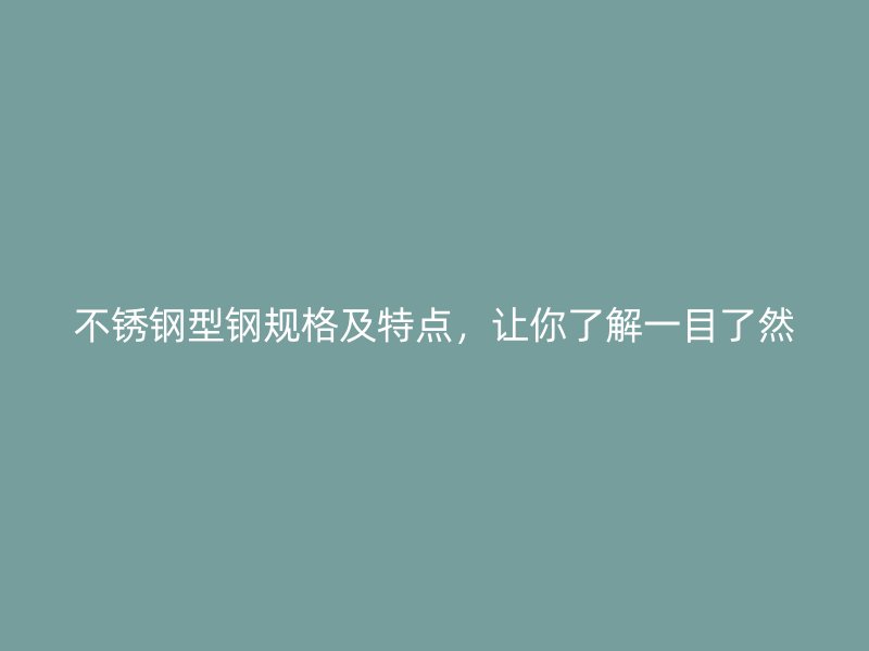 不銹鋼型鋼規(guī)格及特點(diǎn)，讓你了解一目了然