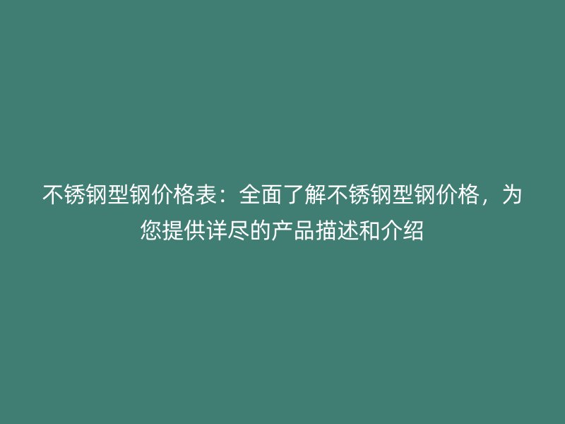 不銹鋼型鋼價格表：全面了解不銹鋼型鋼價格，為您提供詳盡的產(chǎn)品描述和介紹