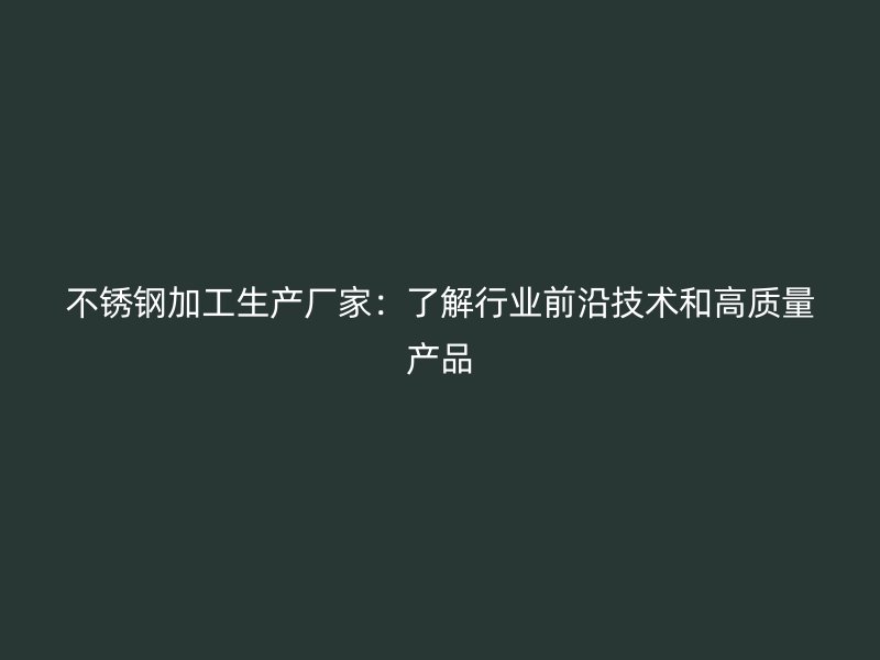不銹鋼加工生產(chǎn)廠家：了解行業(yè)前沿技術(shù)和高質(zhì)量產(chǎn)品