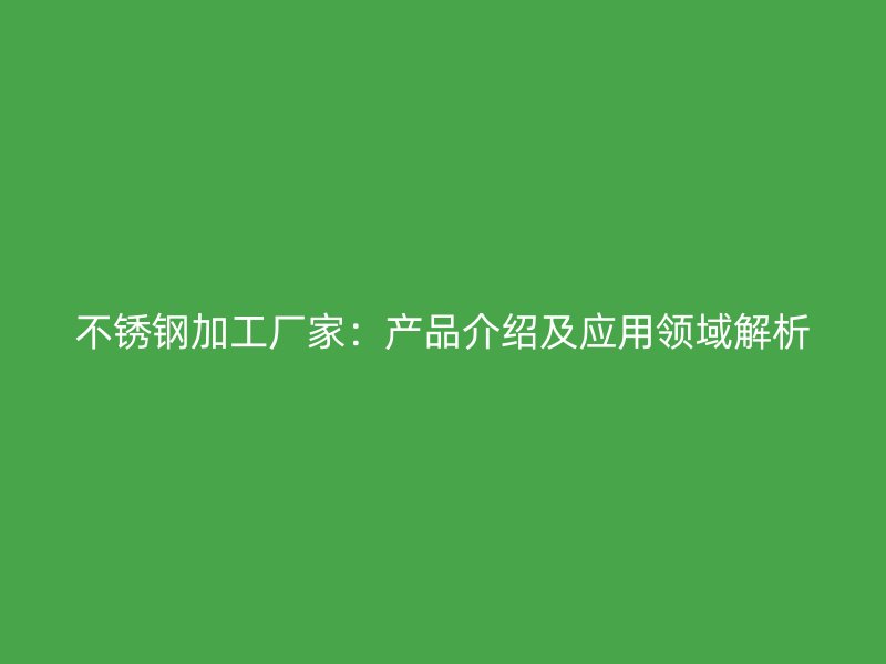不銹鋼加工廠家：產(chǎn)品介紹及應(yīng)用領(lǐng)域解析