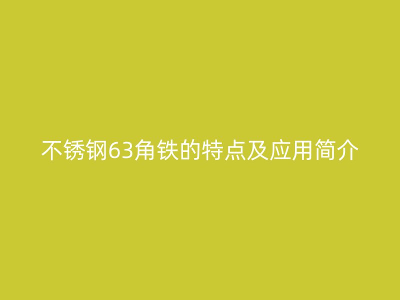 不銹鋼63角鐵的特點及應(yīng)用簡介