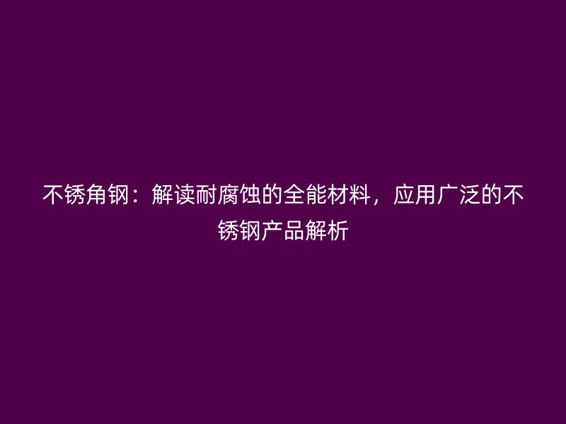 不銹角鋼：解讀耐腐蝕的全能材料，應(yīng)用廣泛的不銹鋼產(chǎn)品解析