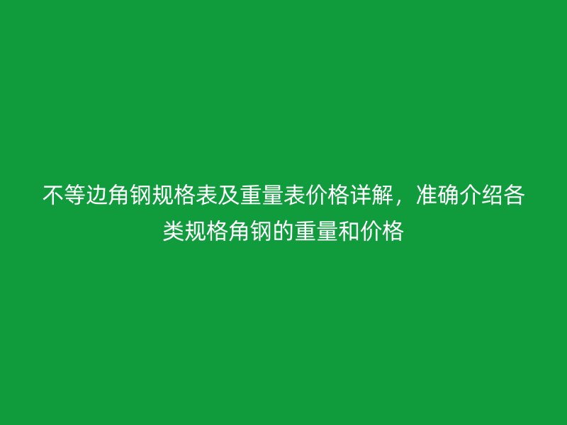 不等邊角鋼規(guī)格表及重量表價(jià)格詳解，準(zhǔn)確介紹各類規(guī)格角鋼的重量和價(jià)格