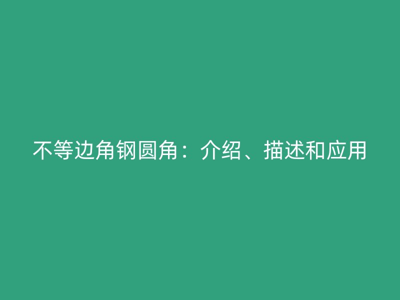 不等邊角鋼圓角：介紹、描述和應(yīng)用