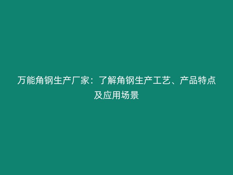 萬(wàn)能角鋼生產(chǎn)廠家：了解角鋼生產(chǎn)工藝、產(chǎn)品特點(diǎn)及應(yīng)用場(chǎng)景