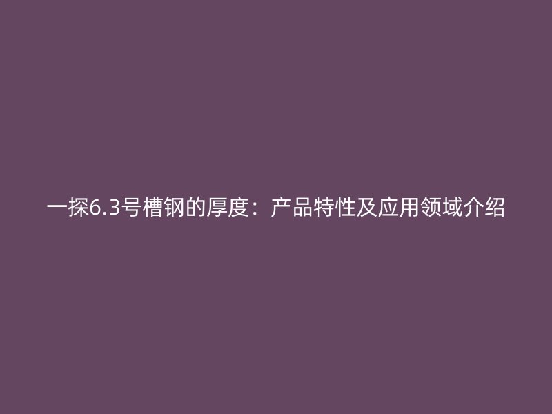 一探6.3號(hào)槽鋼的厚度：產(chǎn)品特性及應(yīng)用領(lǐng)域介紹
