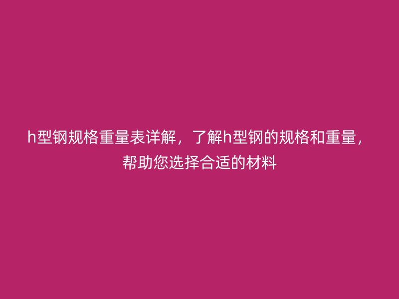 h型鋼規(guī)格重量表詳解，了解h型鋼的規(guī)格和重量，幫助您選擇合適的材料