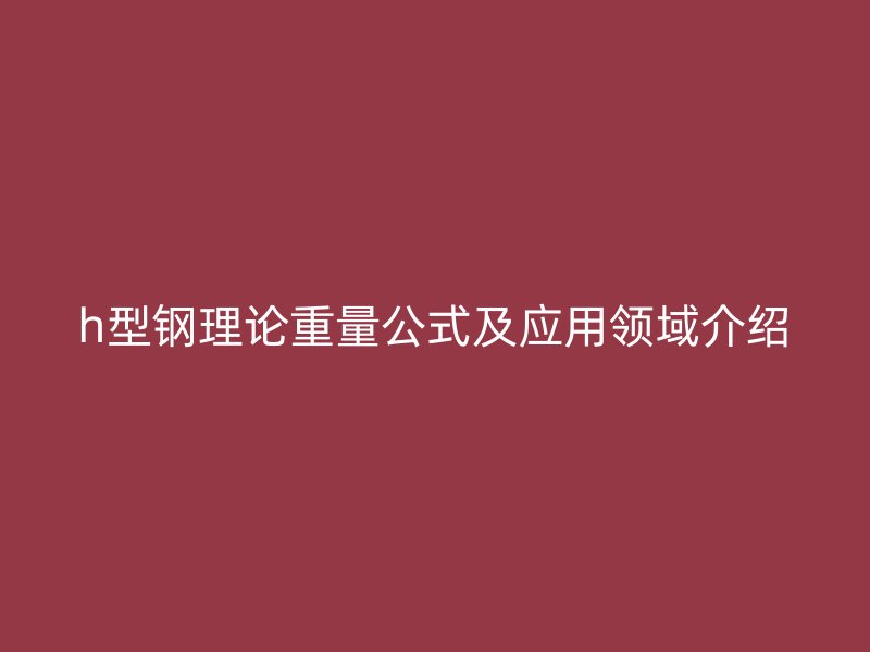 h型鋼理論重量公式及應(yīng)用領(lǐng)域介紹
