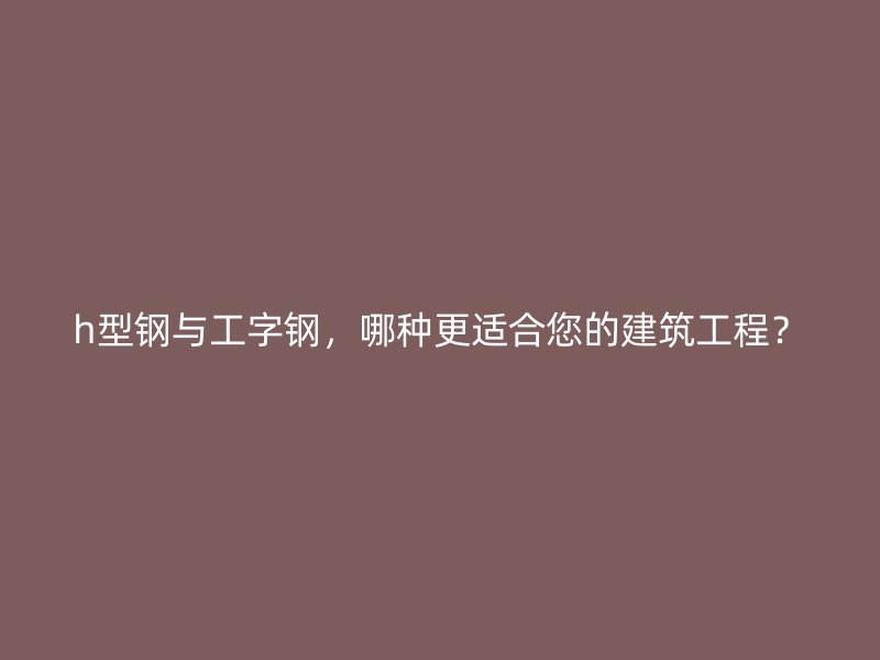 h型鋼與工字鋼，哪種更適合您的建筑工程？