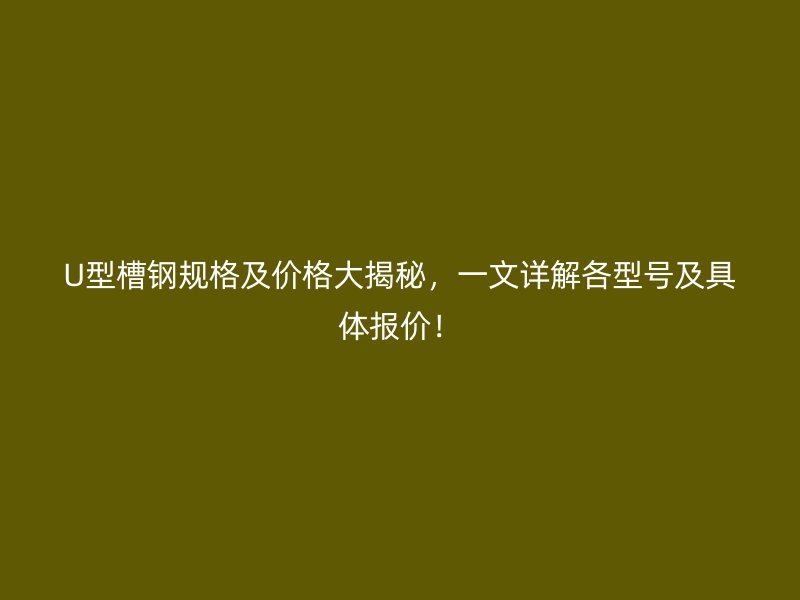 U型槽鋼規(guī)格及價格大揭秘，一文詳解各型號及具體報價！