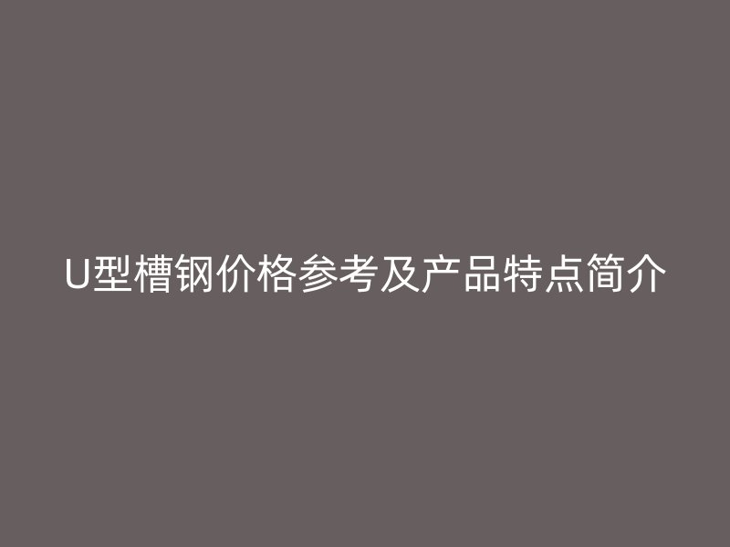 U型槽鋼價(jià)格參考及產(chǎn)品特點(diǎn)簡(jiǎn)介