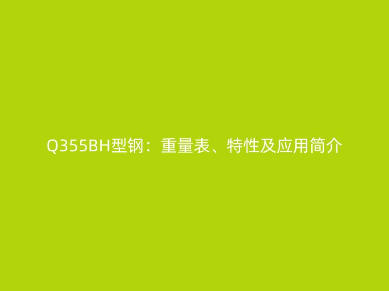 Q355BH型鋼：重量表、特性及應(yīng)用簡(jiǎn)介