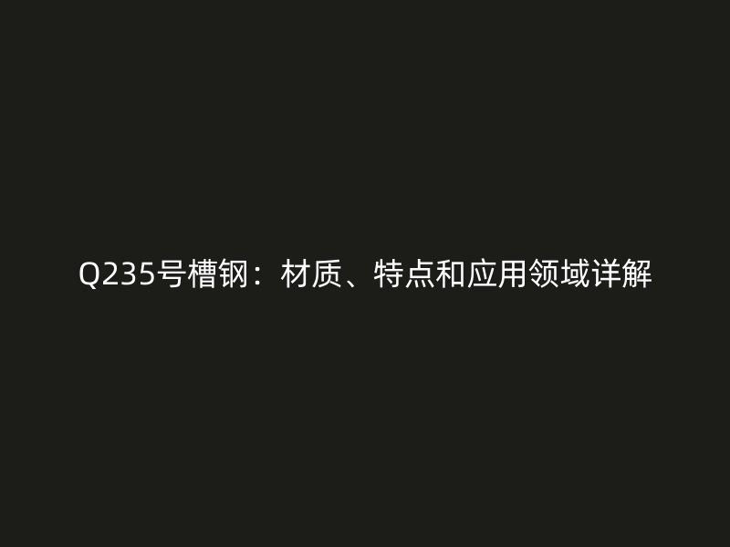 Q235號槽鋼：材質(zhì)、特點和應用領域詳解
