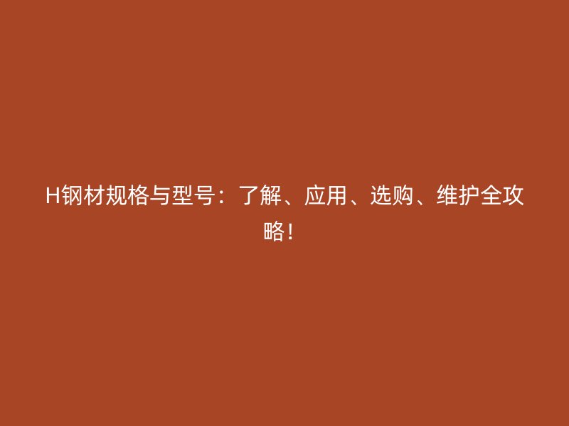 H鋼材規(guī)格與型號(hào)：了解、應(yīng)用、選購(gòu)、維護(hù)全攻略！