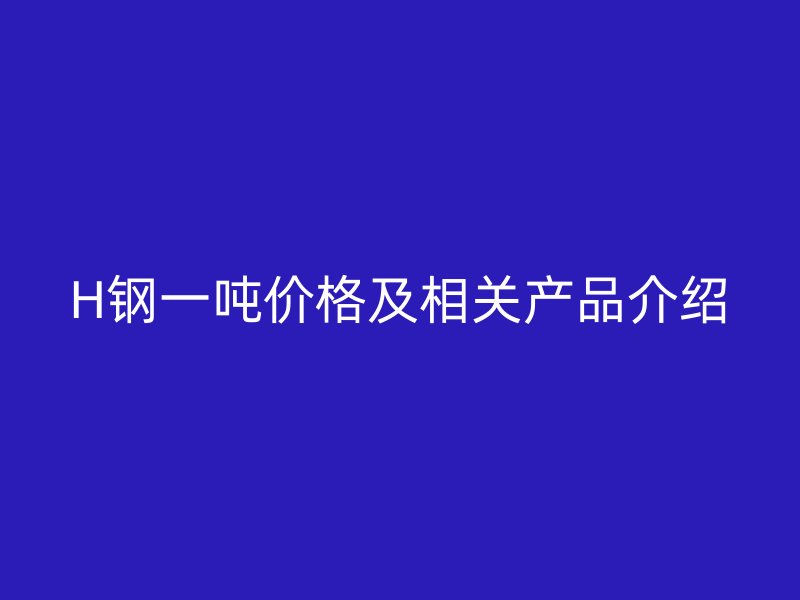 H鋼一噸價格及相關產(chǎn)品介紹