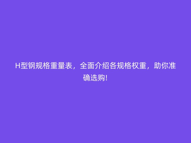 H型鋼規(guī)格重量表，全面介紹各規(guī)格權(quán)重，助你準(zhǔn)確選購!