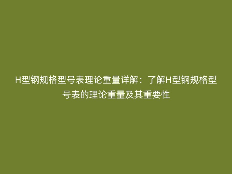 H型鋼規(guī)格型號表理論重量詳解：了解H型鋼規(guī)格型號表的理論重量及其重要性