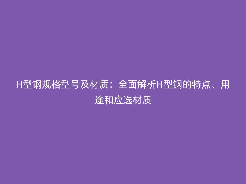 H型鋼規(guī)格型號(hào)及材質(zhì)：全面解析H型鋼的特點(diǎn)、用途和應(yīng)選材質(zhì)