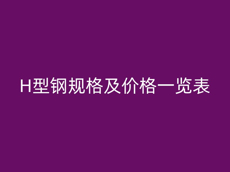 H型鋼規(guī)格及價格一覽表