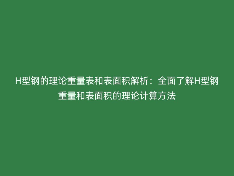 H型鋼的理論重量表和表面積解析：全面了解H型鋼重量和表面積的理論計(jì)算方法