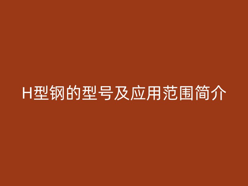H型鋼的型號(hào)及應(yīng)用范圍簡(jiǎn)介