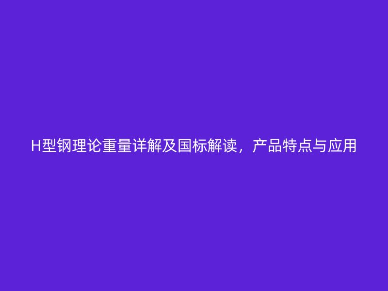 H型鋼理論重量詳解及國標解讀，產品特點與應用