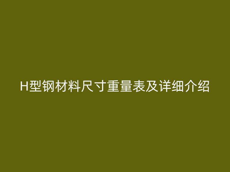 H型鋼材料尺寸重量表及詳細(xì)介紹