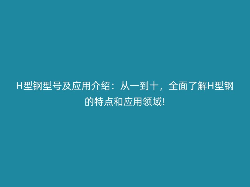 H型鋼型號(hào)及應(yīng)用介紹：從一到十，全面了解H型鋼的特點(diǎn)和應(yīng)用領(lǐng)域!