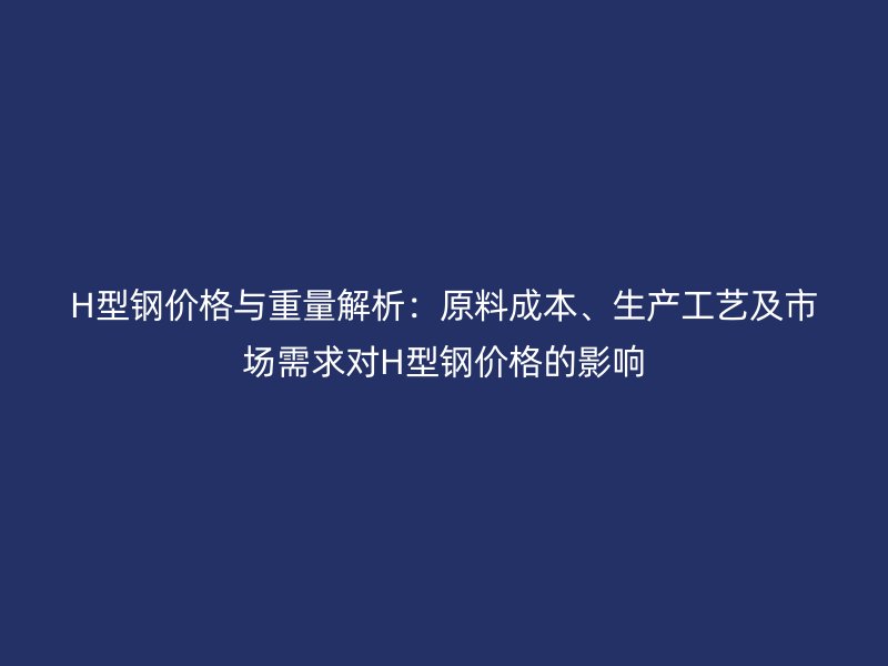 H型鋼價格與重量解析：原料成本、生產(chǎn)工藝及市場需求對H型鋼價格的影響
