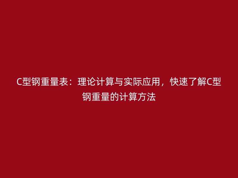 C型鋼重量表：理論計(jì)算與實(shí)際應(yīng)用，快速了解C型鋼重量的計(jì)算方法