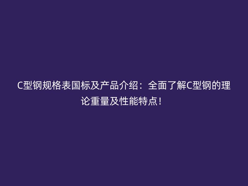 C型鋼規(guī)格表國標(biāo)及產(chǎn)品介紹：全面了解C型鋼的理論重量及性能特點(diǎn)！
