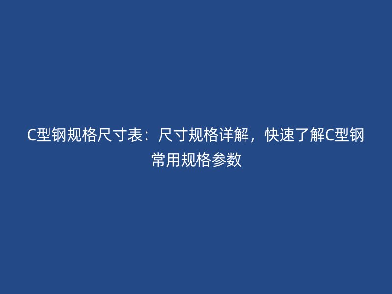 C型鋼規(guī)格尺寸表：尺寸規(guī)格詳解，快速了解C型鋼常用規(guī)格參數(shù)