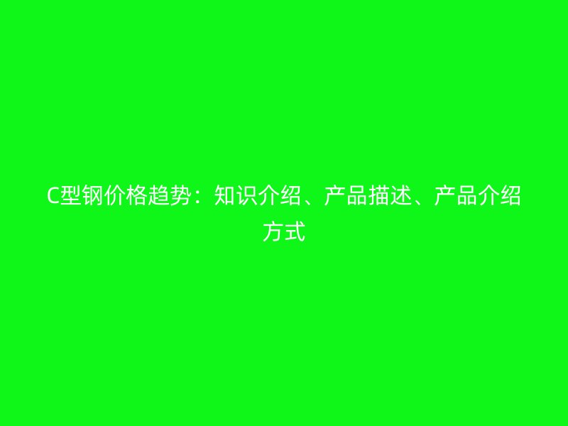 C型鋼價(jià)格趨勢(shì)：知識(shí)介紹、產(chǎn)品描述、產(chǎn)品介紹方式