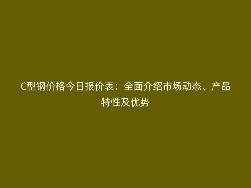 C型鋼價(jià)格今日?qǐng)?bào)價(jià)表：全面介紹市場(chǎng)動(dòng)態(tài)、產(chǎn)品特性及優(yōu)勢(shì)