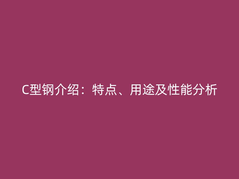 C型鋼介紹：特點(diǎn)、用途及性能分析