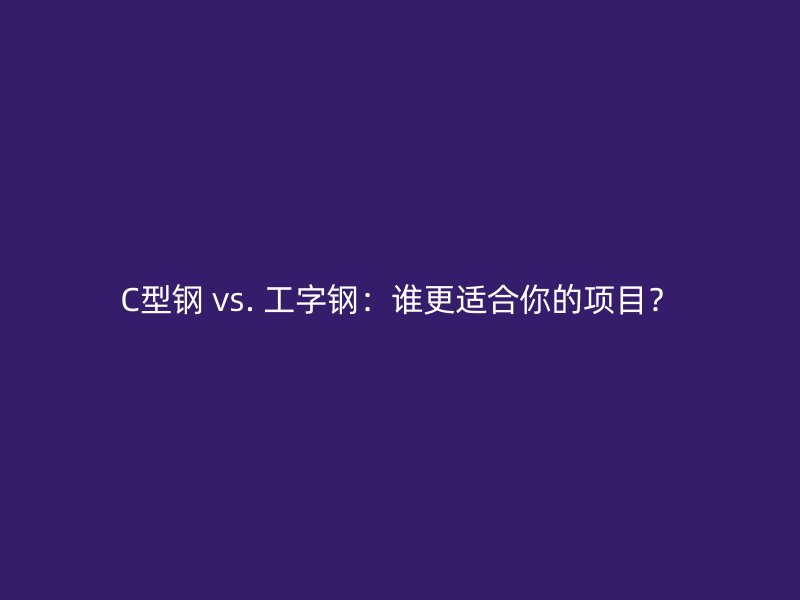 C型鋼 vs. 工字鋼：誰(shuí)更適合你的項(xiàng)目？