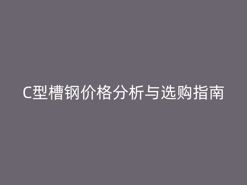C型槽鋼價格分析與選購指南