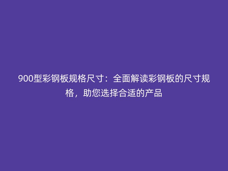 900型彩鋼板規(guī)格尺寸：全面解讀彩鋼板的尺寸規(guī)格，助您選擇合適的產(chǎn)品