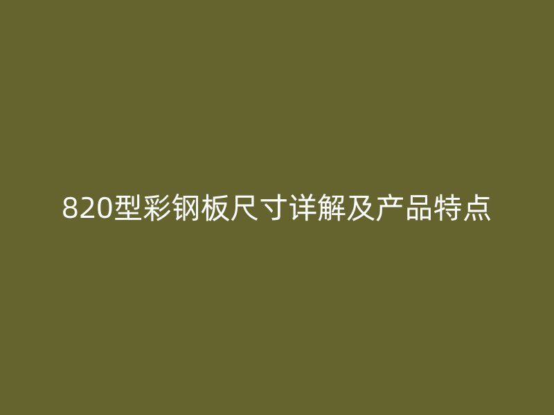 820型彩鋼板尺寸詳解及產(chǎn)品特點